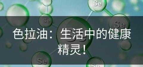 色拉油：生活中的健康精灵！